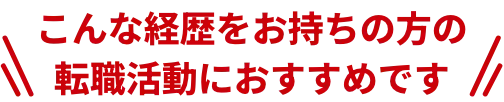 こんな経歴をお持ちの方の転職活動におすすめです